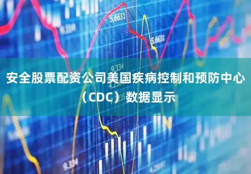 安全股票配资公司美国疾病控制和预防中心（CDC）数据显示