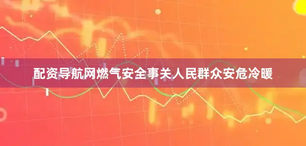 配资导航网燃气安全事关人民群众安危冷暖