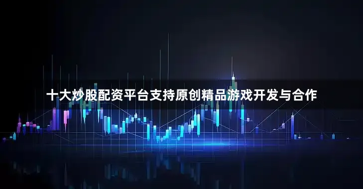 十大炒股配资平台支持原创精品游戏开发与合作