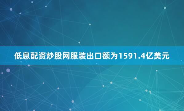 低息配资炒股网服装出口额为1591.4亿美元