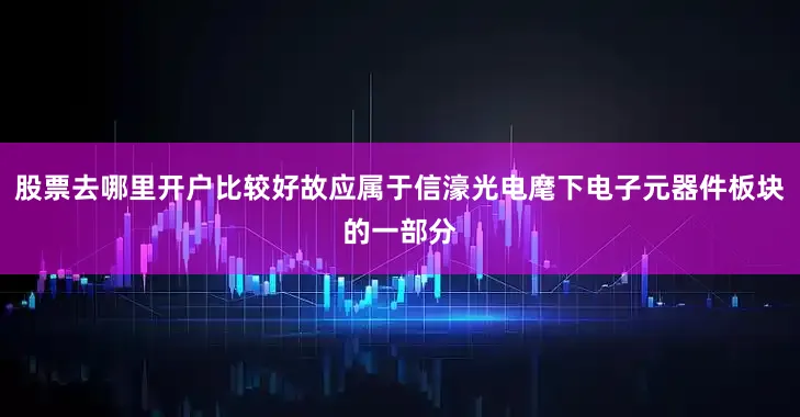 股票去哪里开户比较好故应属于信濠光电麾下电子元器件板块的一部分