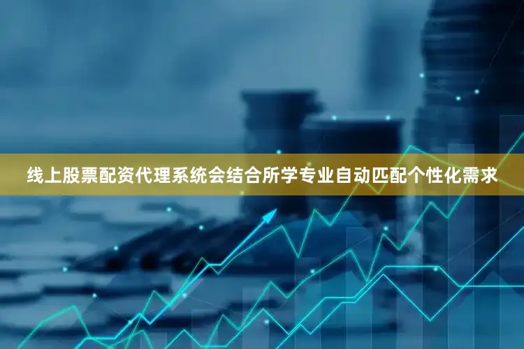 线上股票配资代理系统会结合所学专业自动匹配个性化需求