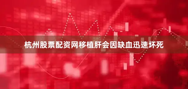 杭州股票配资网移植肝会因缺血迅速坏死