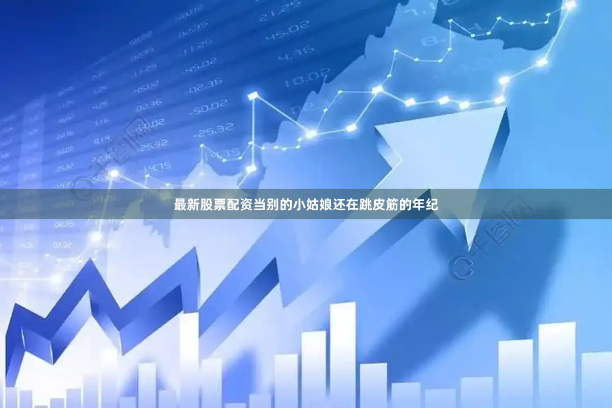 最新股票配资当别的小姑娘还在跳皮筋的年纪