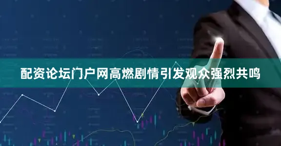 配资论坛门户网高燃剧情引发观众强烈共鸣