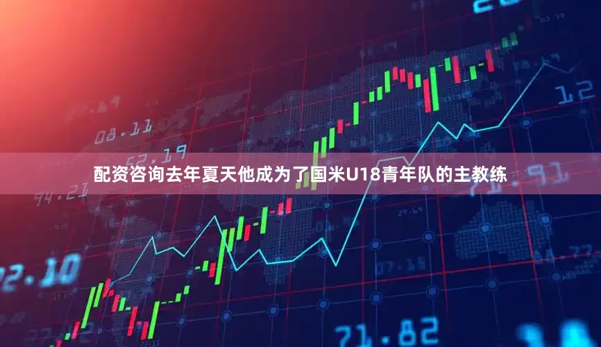 配资咨询去年夏天他成为了国米U18青年队的主教练