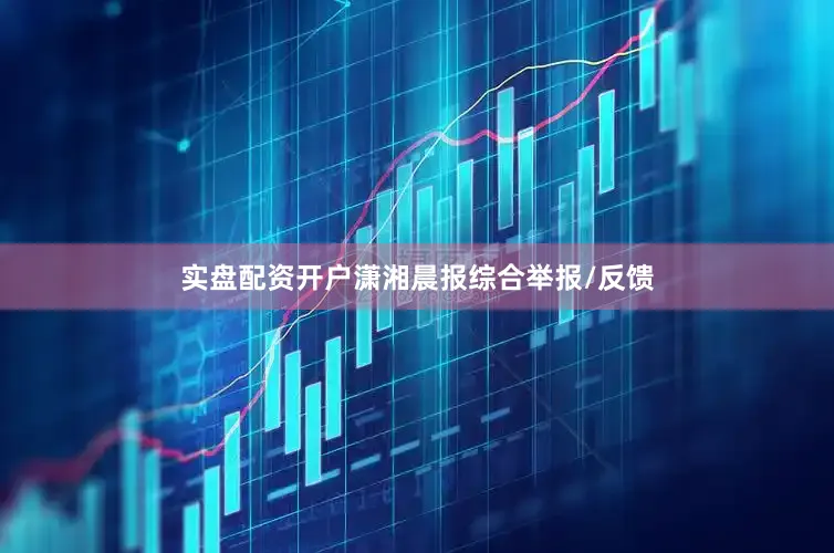 实盘配资开户潇湘晨报综合举报/反馈