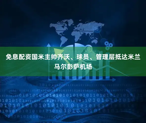 免息配资国米主帅齐沃、球员、管理层抵达米兰马尔彭萨机场