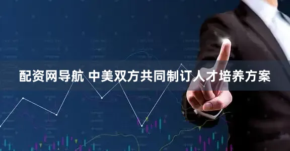 配资网导航 中美双方共同制订人才培养方案