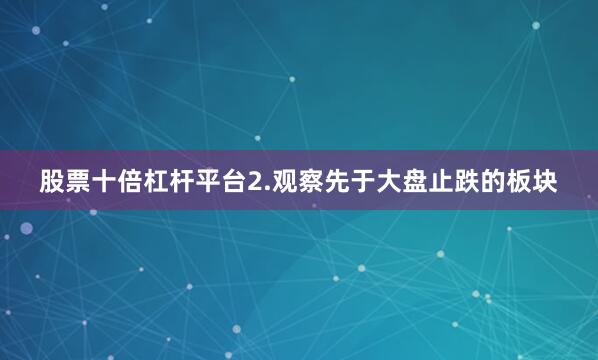 股票十倍杠杆平台2.观察先于大盘止跌的板块