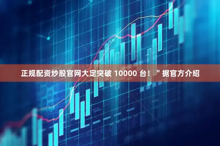 正规配资炒股官网大定突破 10000 台！＂据官方介绍