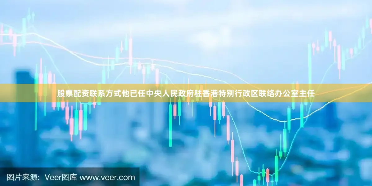 股票配资联系方式他已任中央人民政府驻香港特别行政区联络办公室主任