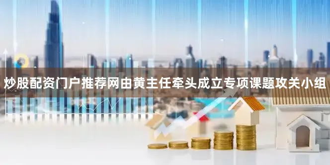 炒股配资门户推荐网由黄主任牵头成立专项课题攻关小组