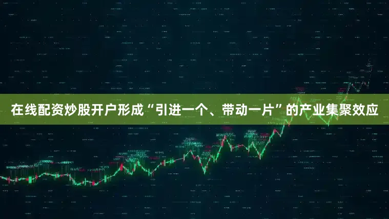 在线配资炒股开户形成“引进一个、带动一片”的产业集聚效应