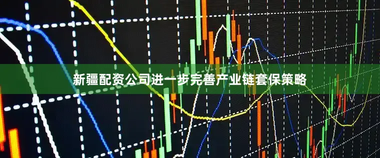 新疆配资公司进一步完善产业链套保策略