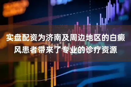 实盘配资为济南及周边地区的白癜风患者带来了专业的诊疗资源