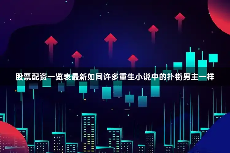 股票配资一览表最新如同许多重生小说中的扑街男主一样