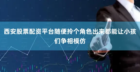 西安股票配资平台随便拎个角色出来都能让小孩们争相模仿