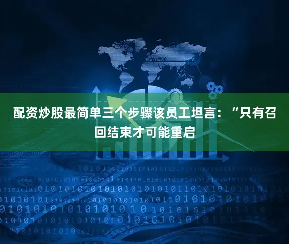 配资炒股最简单三个步骤该员工坦言：“只有召回结束才可能重启