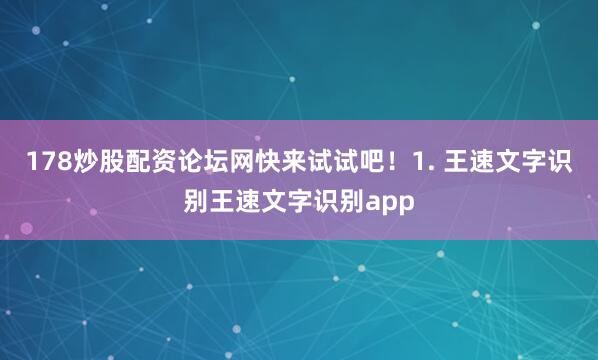 178炒股配资论坛网快来试试吧！1. 王速文字识别王速文字识别app