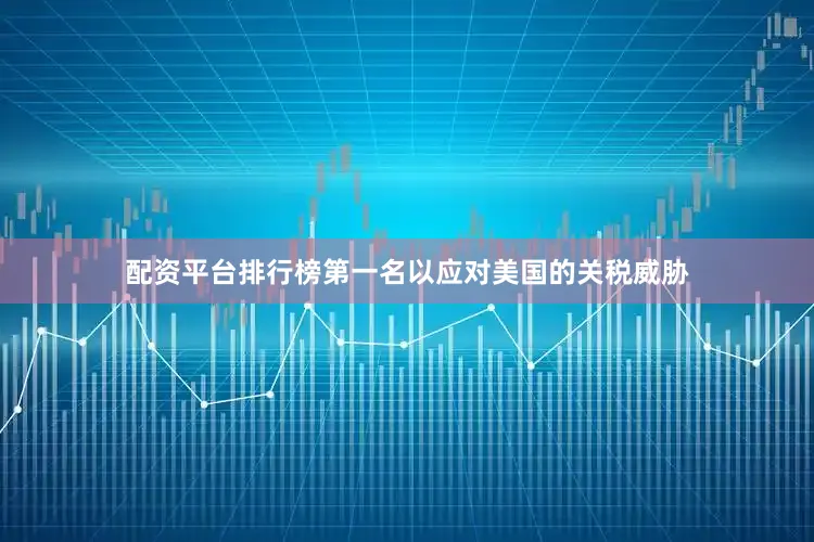 配资平台排行榜第一名以应对美国的关税威胁