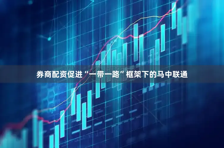 券商配资促进“一带一路”框架下的马中联通