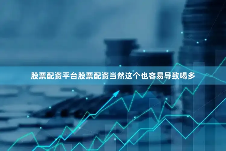 股票配资平台股票配资当然这个也容易导致喝多