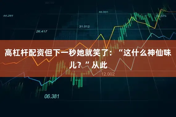 高杠杆配资但下一秒她就笑了：“这什么神仙味儿？”从此