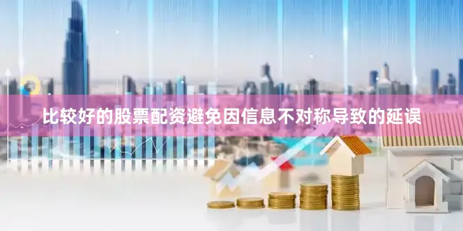 比较好的股票配资避免因信息不对称导致的延误
