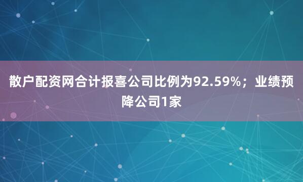 散户配资网合计报喜公司比例为92.59%；业绩预降公司1家