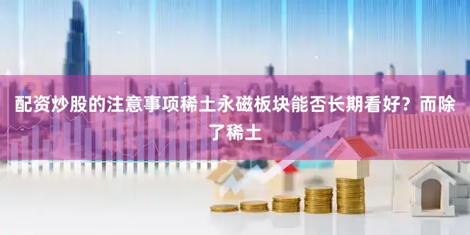配资炒股的注意事项稀土永磁板块能否长期看好?而除了稀土