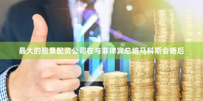最大的股票配资公司在与菲律宾总统马科斯会晤后