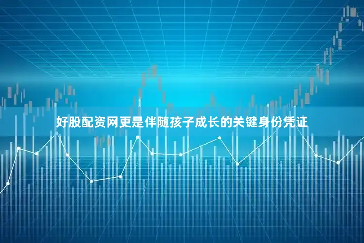 好股配资网更是伴随孩子成长的关键身份凭证