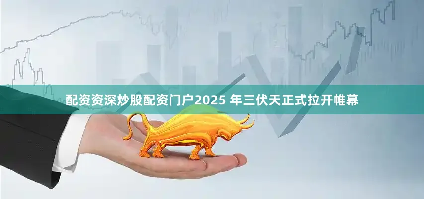 配资资深炒股配资门户2025 年三伏天正式拉开帷幕