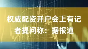 权威配资开户会上有记者提问称：据报道