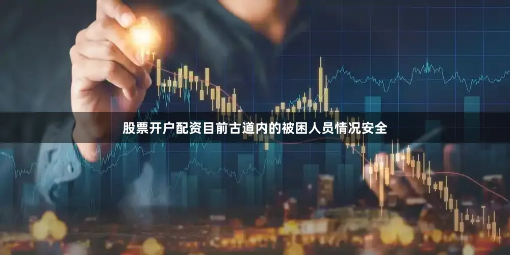 股票开户配资目前古道内的被困人员情况安全