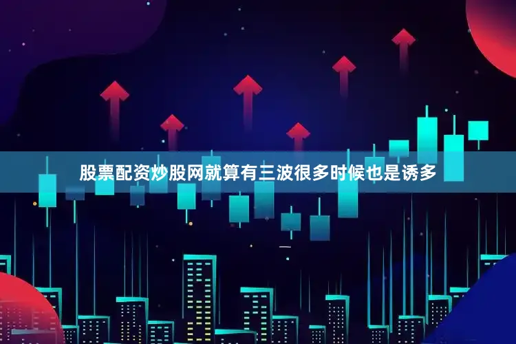 股票配资炒股网就算有三波很多时候也是诱多