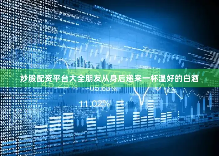 炒股配资平台大全朋友从身后递来一杯温好的白酒