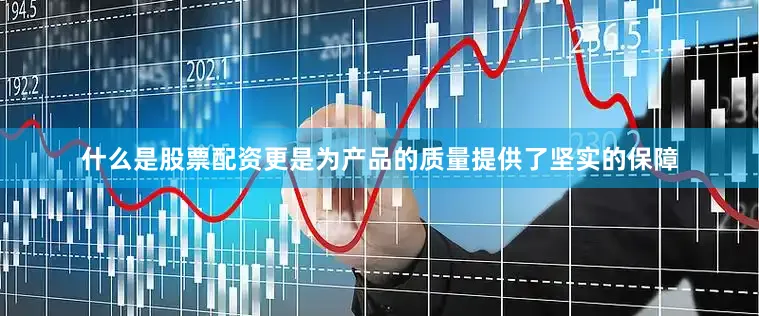 什么是股票配资更是为产品的质量提供了坚实的保障