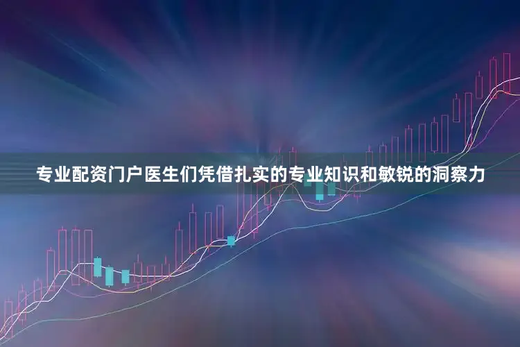 专业配资门户医生们凭借扎实的专业知识和敏锐的洞察力