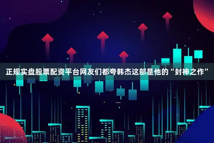 正规实盘股票配资平台网友们都夸韩杰这部是他的“封神之作”