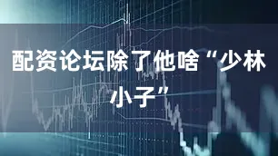 配资论坛除了他啥“少林小子”