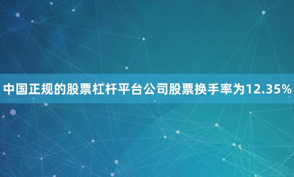 中国正规的股票杠杆平台公司股票换手率为12.35%
