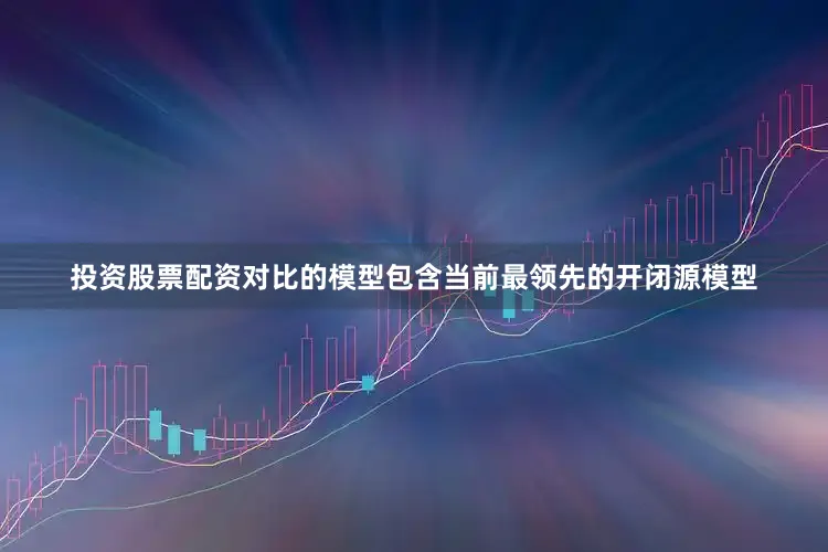 投资股票配资对比的模型包含当前最领先的开闭源模型