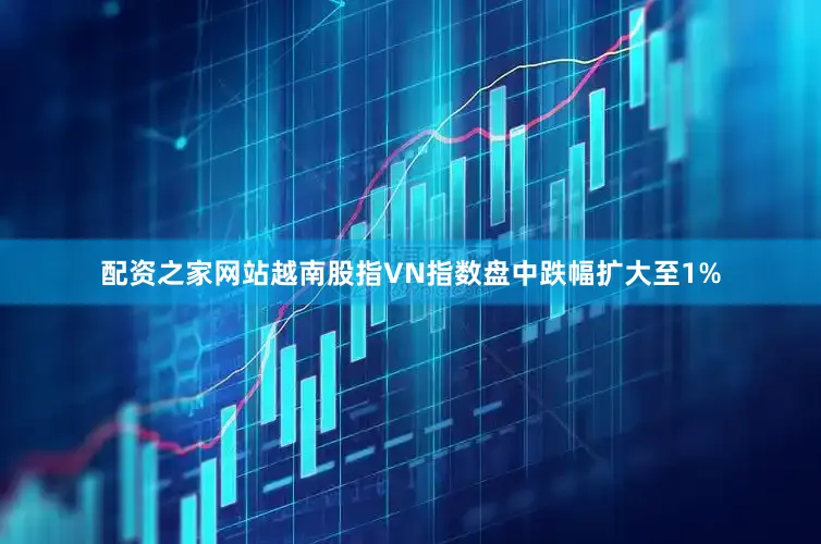 配资之家网站越南股指VN指数盘中跌幅扩大至1%