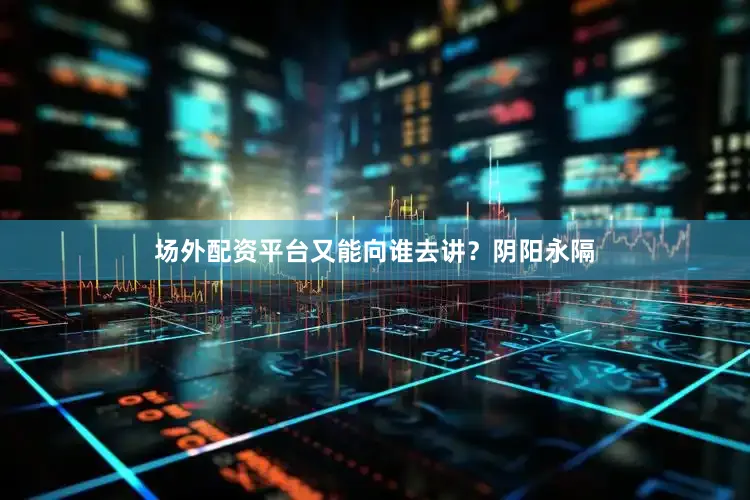 场外配资平台又能向谁去讲？阴阳永隔