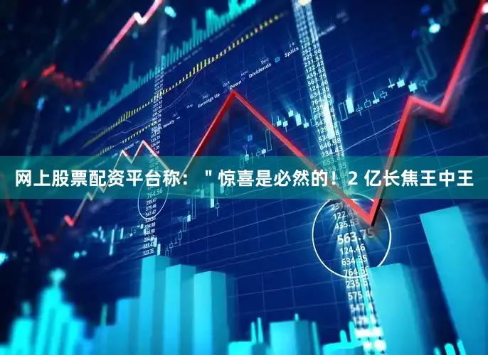 网上股票配资平台称：＂惊喜是必然的！2 亿长焦王中王