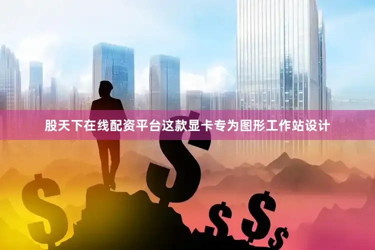 股天下在线配资平台这款显卡专为图形工作站设计