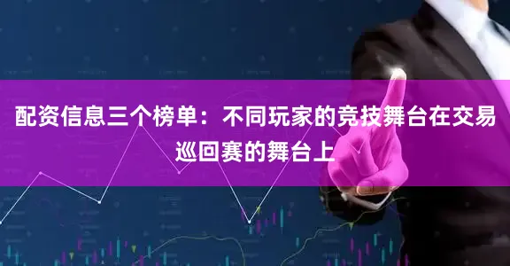 配资信息三个榜单：不同玩家的竞技舞台在交易巡回赛的舞台上