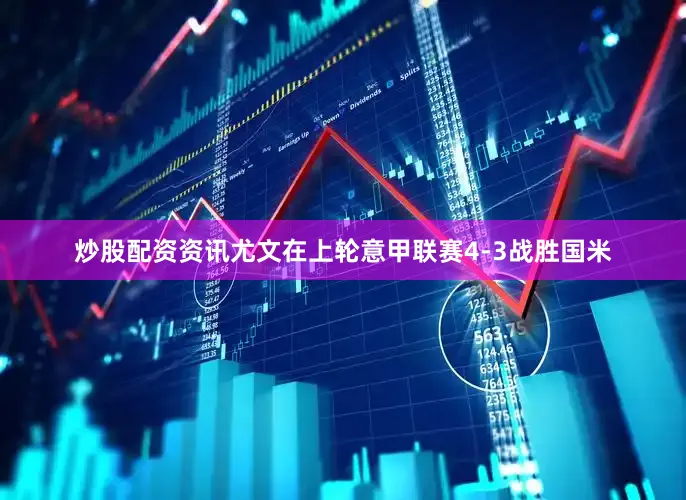 炒股配资资讯尤文在上轮意甲联赛4-3战胜国米